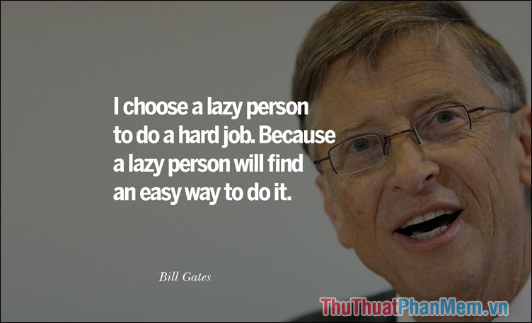 I choose a lazy person to do a hard job. Because a lazy person will find an easy way to do it