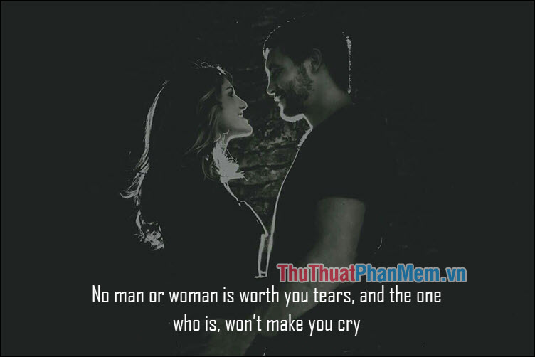 No man or woman is worth you tears, and the one who is, won’t make you cry